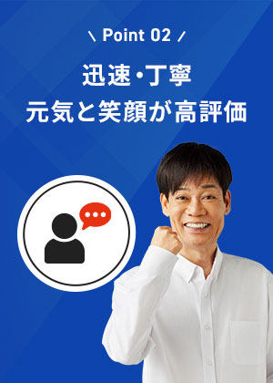 迅速・丁寧元気と笑顔が高評価