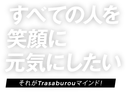 すべての人を笑顔に元気にしたい それがTrasaburouマインド！