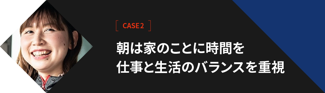 【CASE2】朝は家のことに時間を仕事と生活のバランスを重視